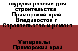 шурупы разные для строительства - Приморский край, Владивосток г. Строительство и ремонт » Материалы   . Приморский край,Владивосток г.